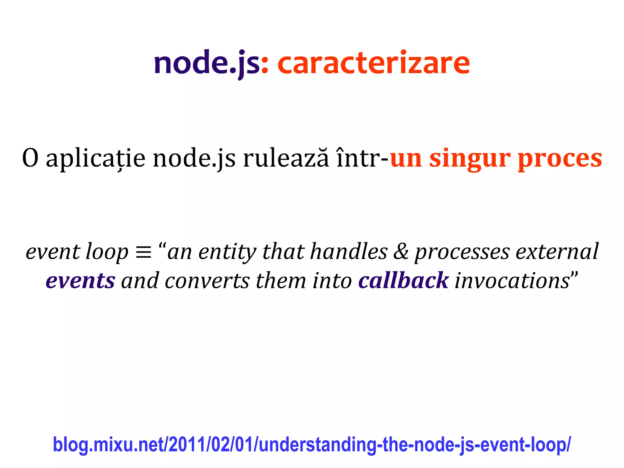 Dr.SabinBuragaprofs.info.uaic.ro/~busaco
node.js: caracterizare
O aplicație node.js rulează într-un singur proces
event loop ≡ “an entity that handles & processes external
events and converts them into callback invocations”
blog.mixu.net/2011/02/01/understanding-the-node-js-event-loop/
 