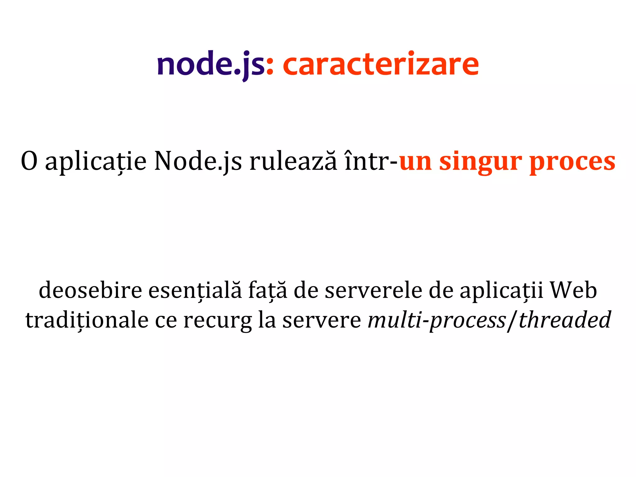 Dr.SabinBuragaprofs.info.uaic.ro/~busaco
node.js: caracterizare
O aplicație Node.js rulează într-un singur proces
deosebire esențială față de serverele de aplicații Web
tradiționale ce recurg la servere multi-process/threaded
 