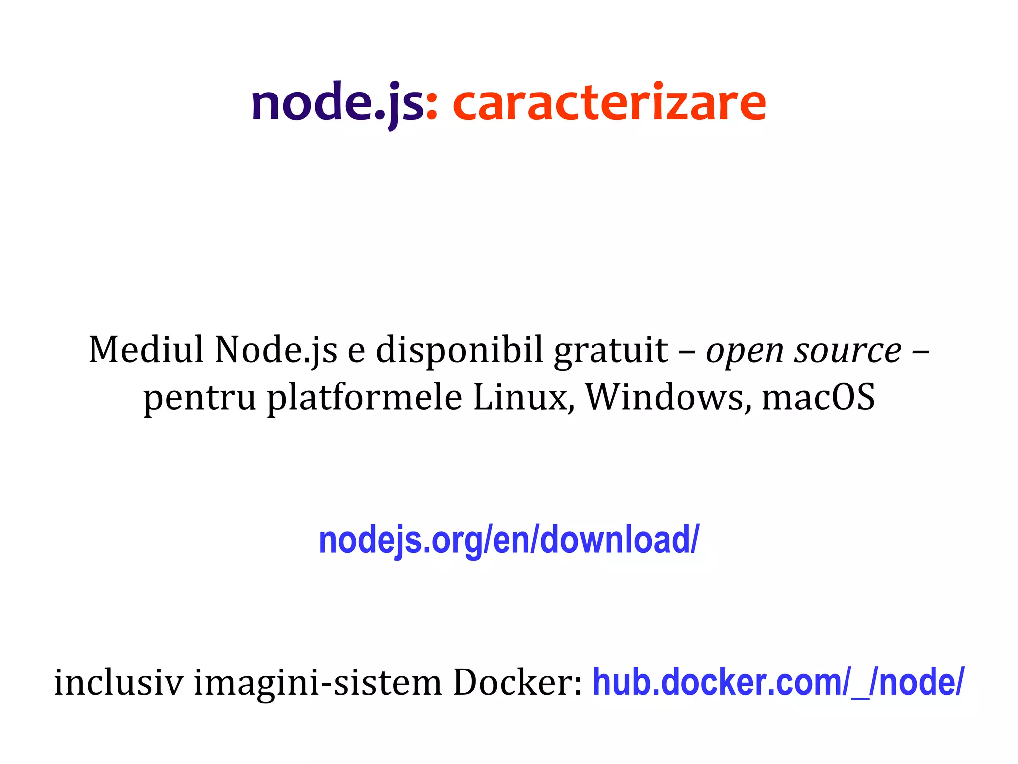 Dr.SabinBuragaprofs.info.uaic.ro/~busaco
Mediul Node.js e disponibil gratuit – open source –
pentru platformele Linux, Windows, macOS
nodejs.org/en/download/
inclusiv imagini-sistem Docker: hub.docker.com/_/node/
node.js: caracterizare
 