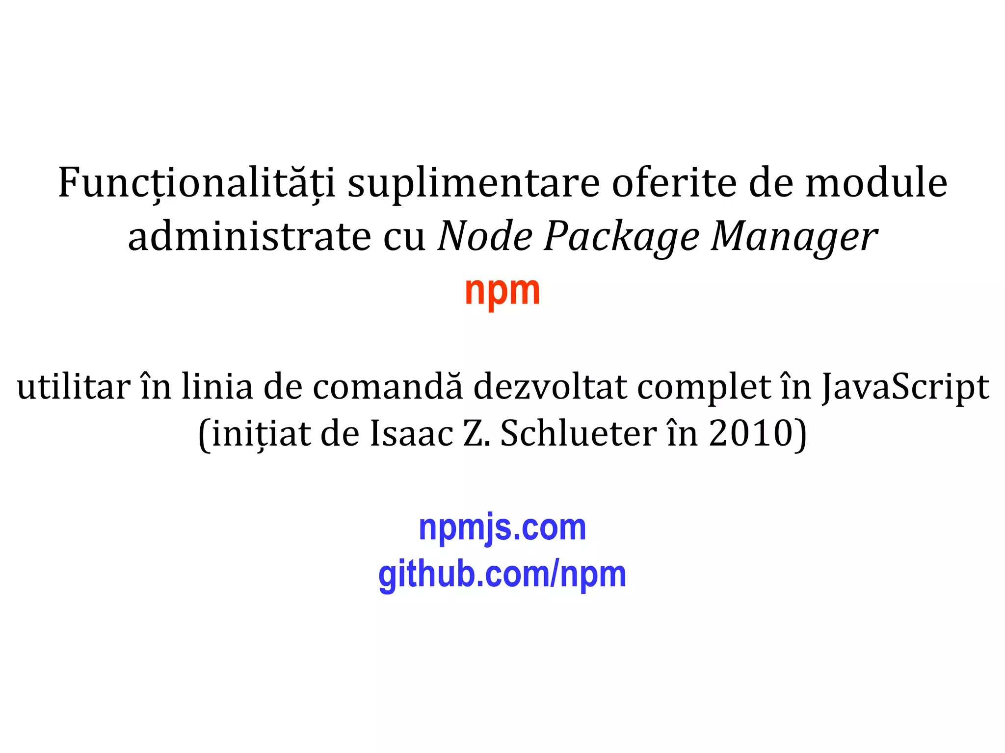 Dr.SabinBuragaprofs.info.uaic.ro/~busaco
Funcționalități suplimentare oferite de module
administrate cu Node Package Manager
npm
utilitar în linia de comandă dezvoltat complet în JavaScript
(inițiat de Isaac Z. Schlueter în 2010)
npmjs.com
github.com/npm
 