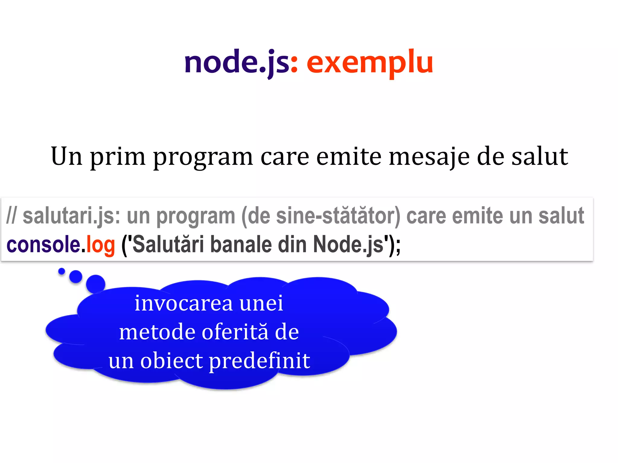Dr.SabinBuragaprofs.info.uaic.ro/~busaco
node.js: exemplu
Un prim program care emite mesaje de salut
// salutari.js: un program (de sine-stătător) care emite un salut
console.log ('Salutări banale din Node.js');
invocarea unei
metode oferită de
un obiect predefinit
 
