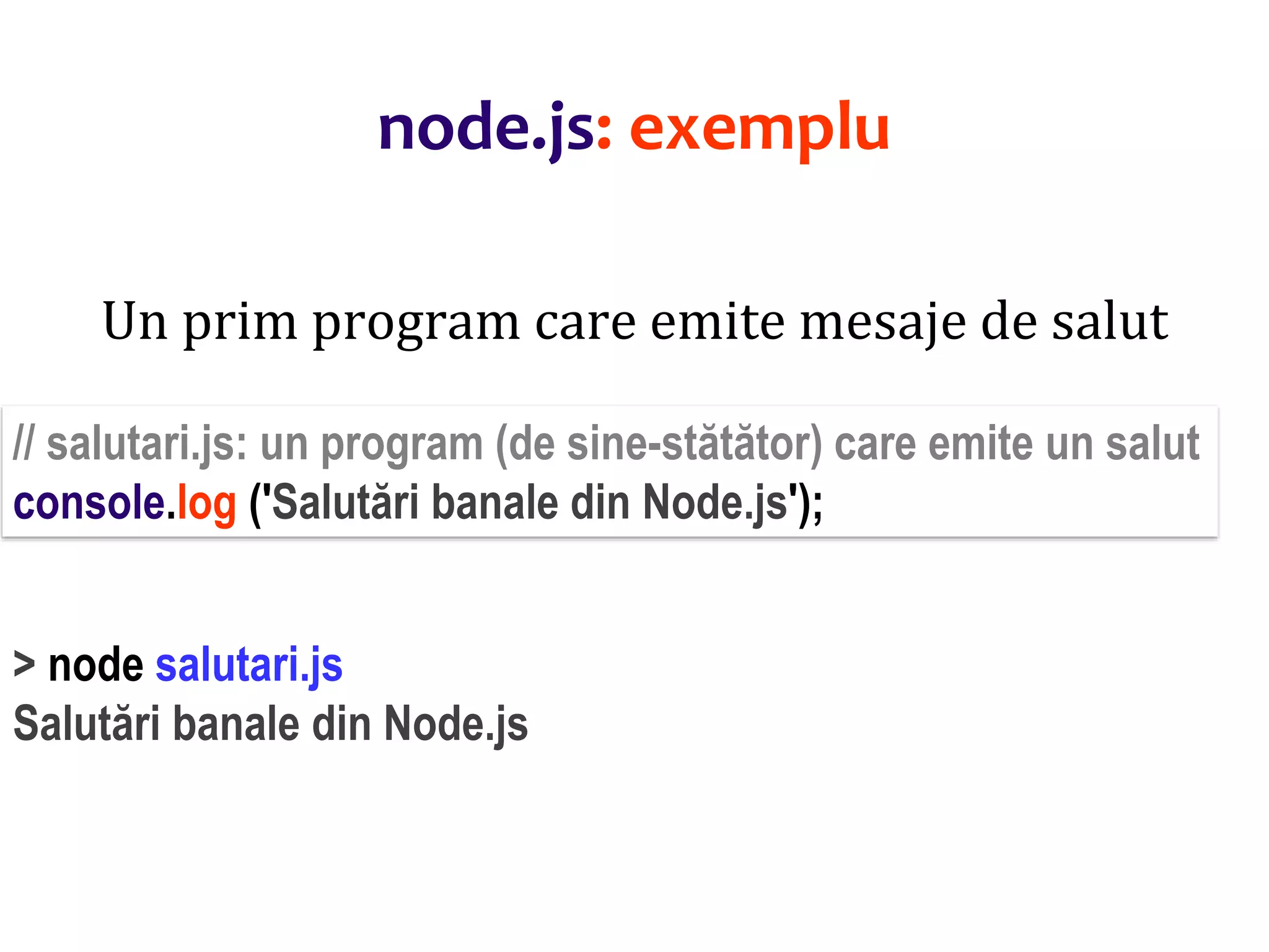 Dr.SabinBuragaprofs.info.uaic.ro/~busaco
node.js: exemplu
Un prim program care emite mesaje de salut
// salutari.js: un program (de sine-stătător) care emite un salut
console.log ('Salutări banale din Node.js');
> node salutari.js
Salutări banale din Node.js
 