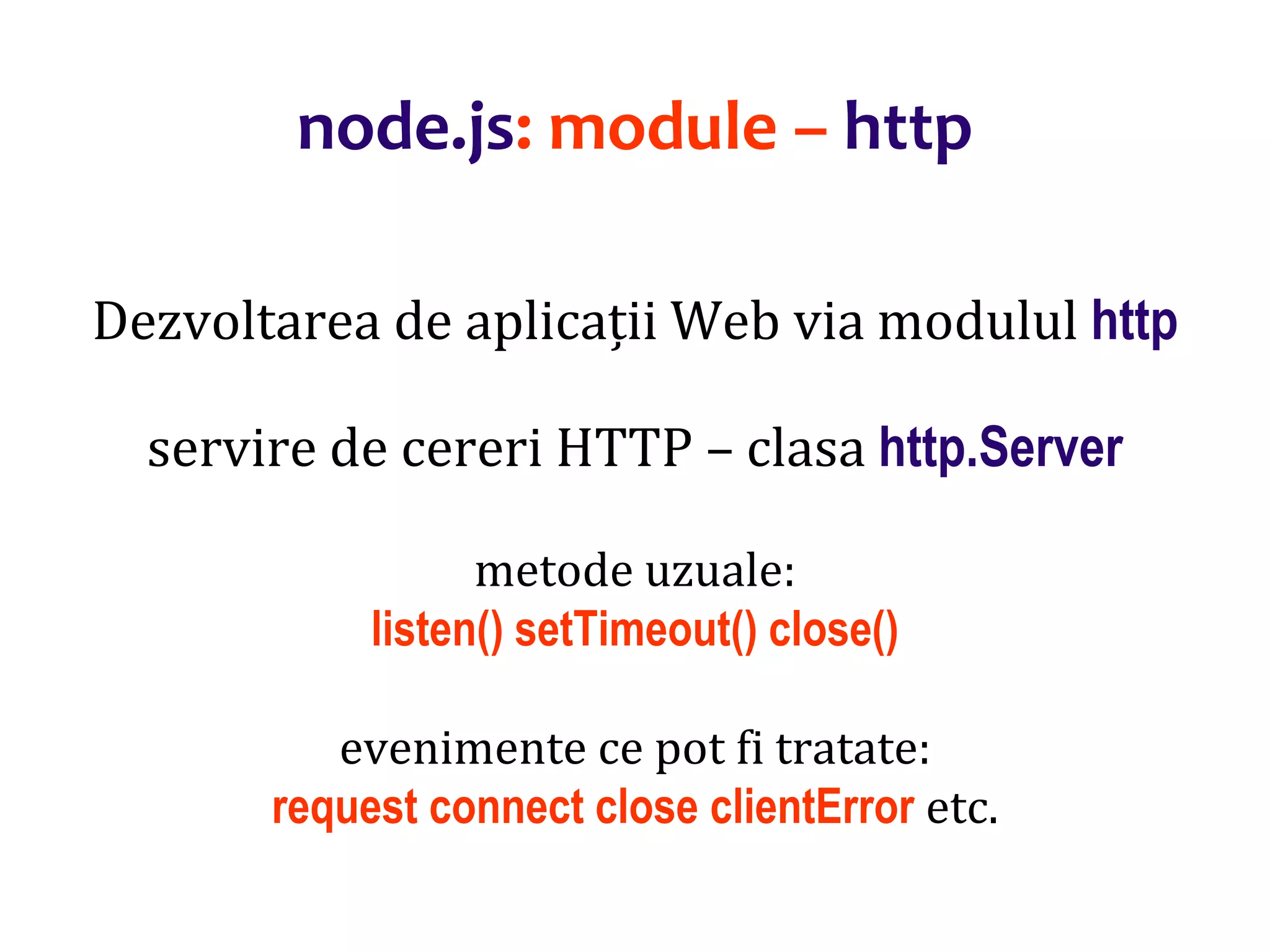 Dr.SabinBuragaprofs.info.uaic.ro/~busaco
node.js: module – http
Dezvoltarea de aplicații Web via modulul http
servire de cereri HTTP – clasa http.Server
metode uzuale:
listen() setTimeout() close()
evenimente ce pot fi tratate:
request connect close clientError etc.
 