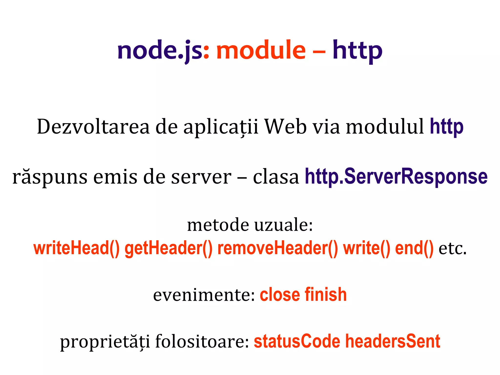Dr.SabinBuragaprofs.info.uaic.ro/~busaco
node.js: module – http
Dezvoltarea de aplicații Web via modulul http
răspuns emis de server – clasa http.ServerResponse
metode uzuale:
writeHead() getHeader() removeHeader() write() end() etc.
evenimente: close finish
proprietăți folositoare: statusCode headersSent
 