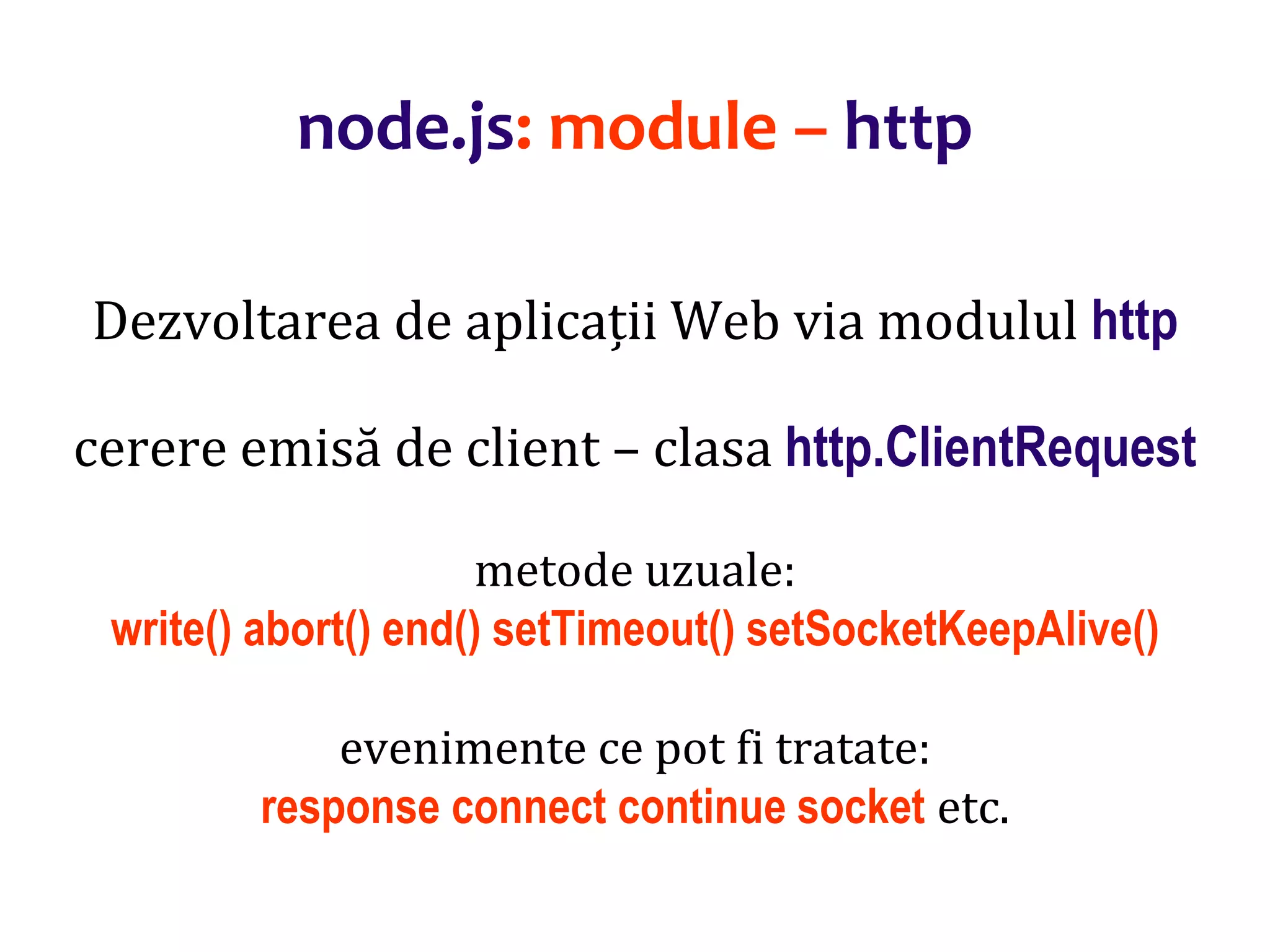Dr.SabinBuragaprofs.info.uaic.ro/~busaco
node.js: module – http
Dezvoltarea de aplicații Web via modulul http
cerere emisă de client – clasa http.ClientRequest
metode uzuale:
write() abort() end() setTimeout() setSocketKeepAlive()
evenimente ce pot fi tratate:
response connect continue socket etc.
 