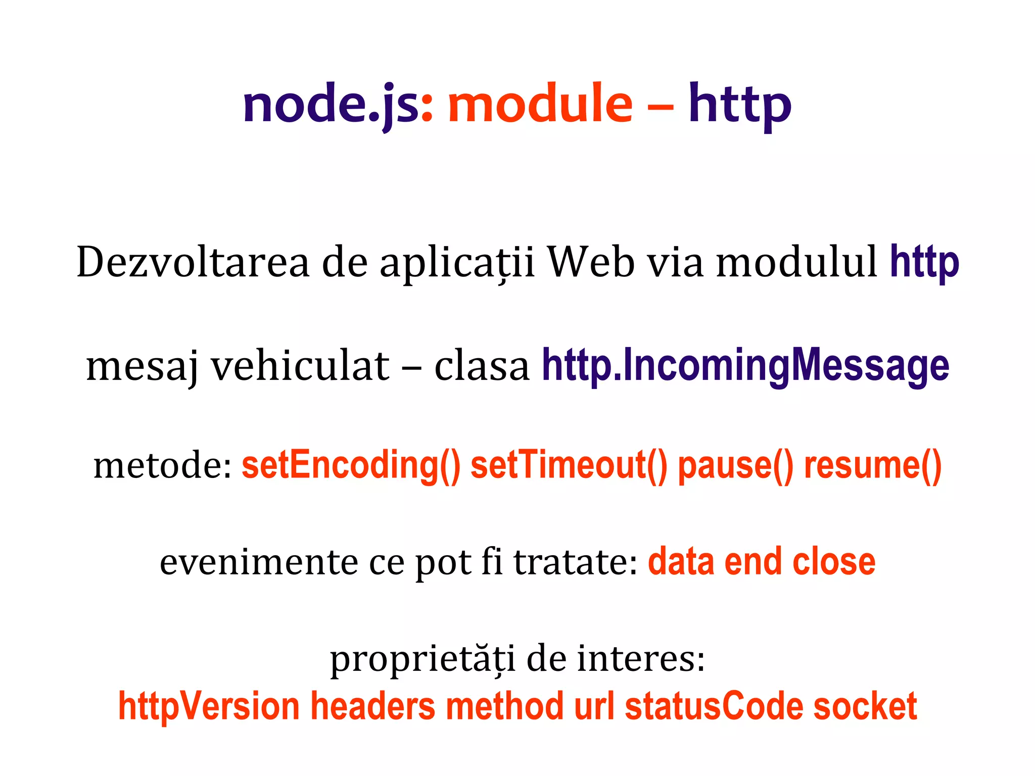 Dr.SabinBuragaprofs.info.uaic.ro/~busaco
node.js: module – http
Dezvoltarea de aplicații Web via modulul http
mesaj vehiculat – clasa http.IncomingMessage
metode: setEncoding() setTimeout() pause() resume()
evenimente ce pot fi tratate: data end close
proprietăți de interes:
httpVersion headers method url statusCode socket
 
