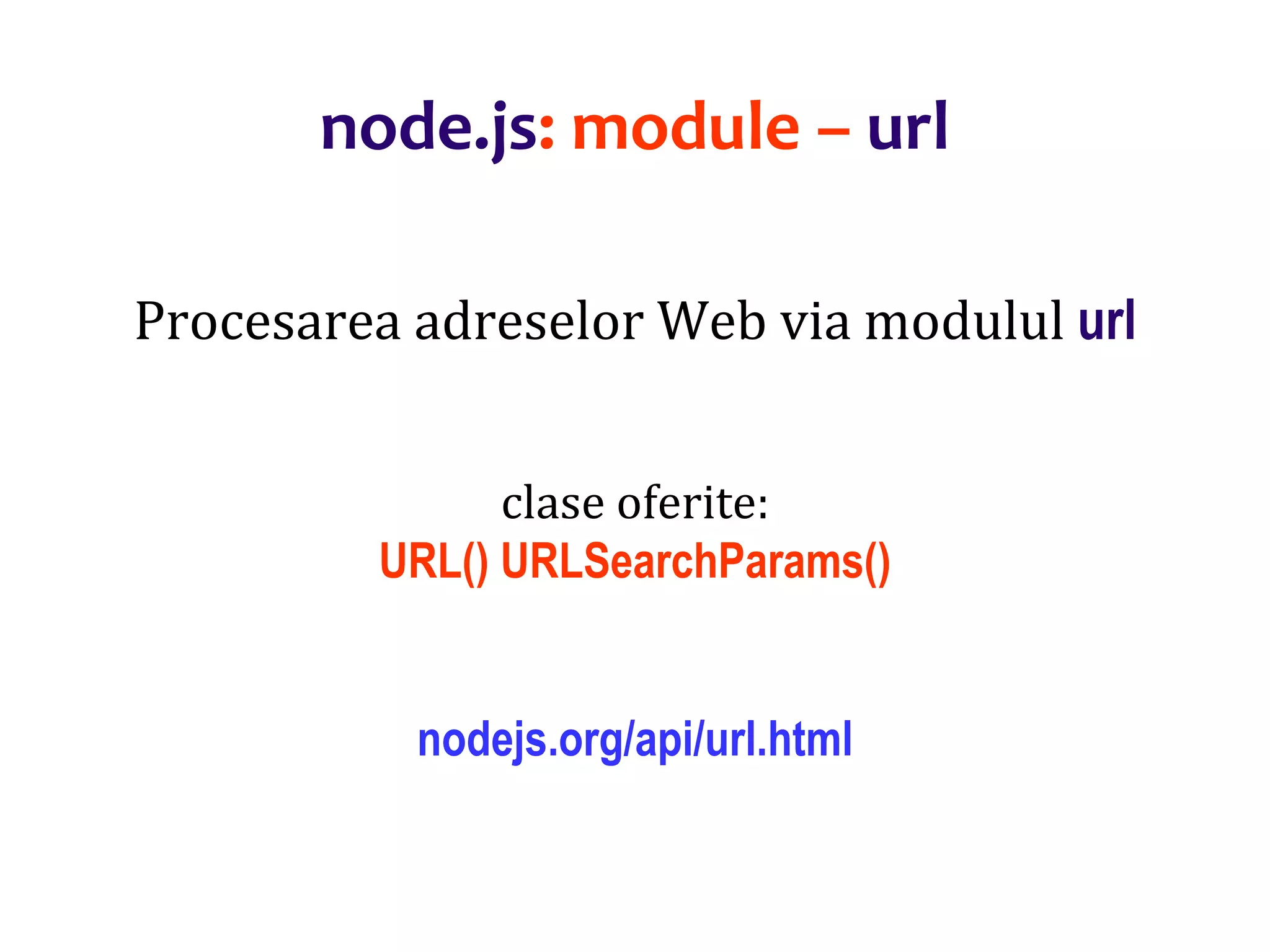 Dr.SabinBuragaprofs.info.uaic.ro/~busaco
node.js: module – url
Procesarea adreselor Web via modulul url
clase oferite:
URL() URLSearchParams()
nodejs.org/api/url.html
 