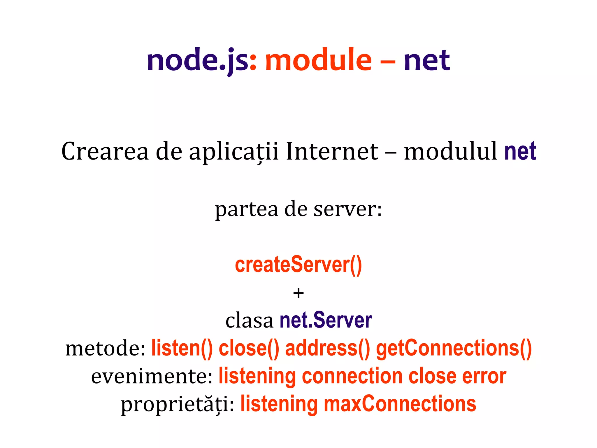 Dr.SabinBuragaprofs.info.uaic.ro/~busaco
node.js: module – net
Crearea de aplicații Internet – modulul net
partea de server:
createServer()
+
clasa net.Server
metode: listen() close() address() getConnections()
evenimente: listening connection close error
proprietăți: listening maxConnections
 