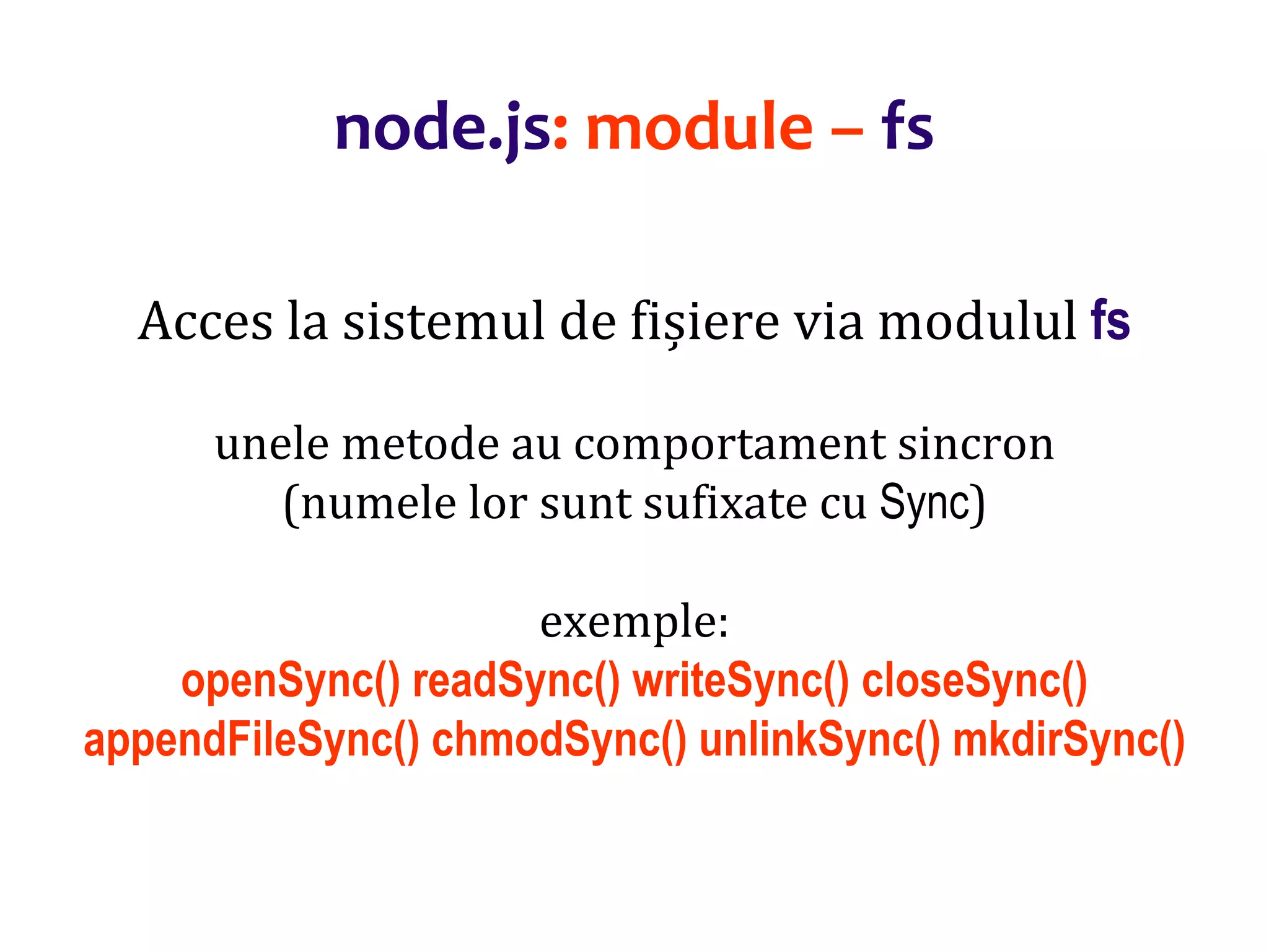 Dr.SabinBuragaprofs.info.uaic.ro/~busaco
node.js: module – fs
Acces la sistemul de fișiere via modulul fs
unele metode au comportament sincron
(numele lor sunt sufixate cu Sync)
exemple:
openSync() readSync() writeSync() closeSync()
appendFileSync() chmodSync() unlinkSync() mkdirSync()
 