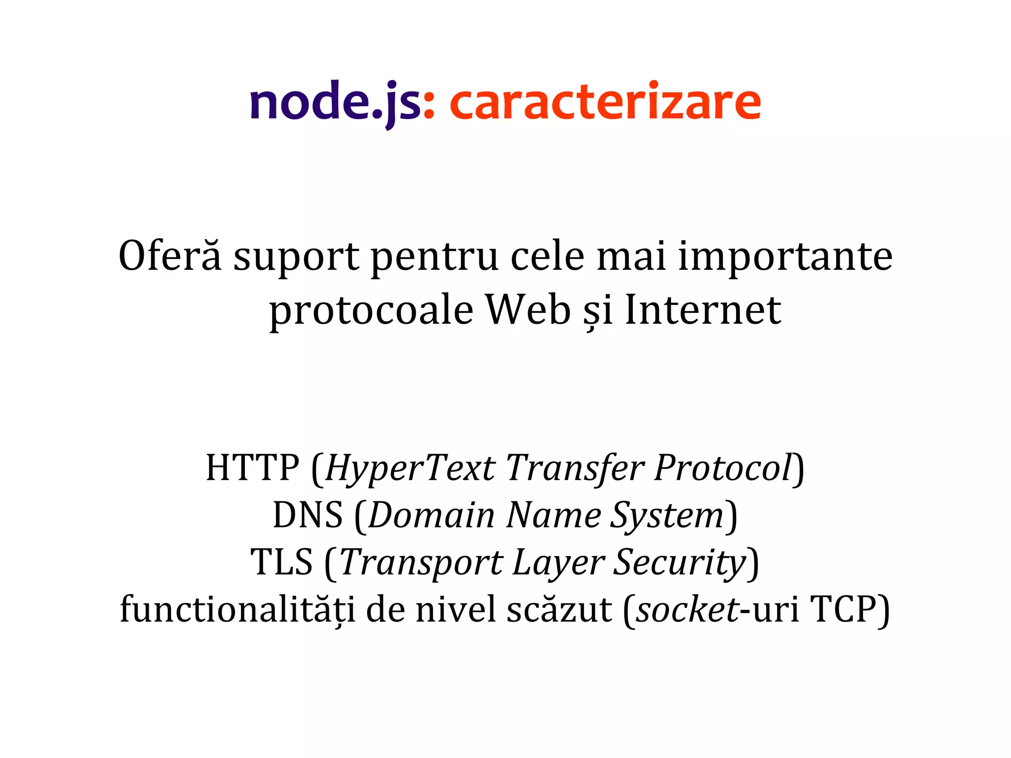 Dr.SabinBuragaprofs.info.uaic.ro/~busaco
node.js: caracterizare
Oferă suport pentru cele mai importante
protocoale Web și Internet
HTTP (HyperText Transfer Protocol)
DNS (Domain Name System)
TLS (Transport Layer Security)
functionalități de nivel scăzut (socket-uri TCP)
 