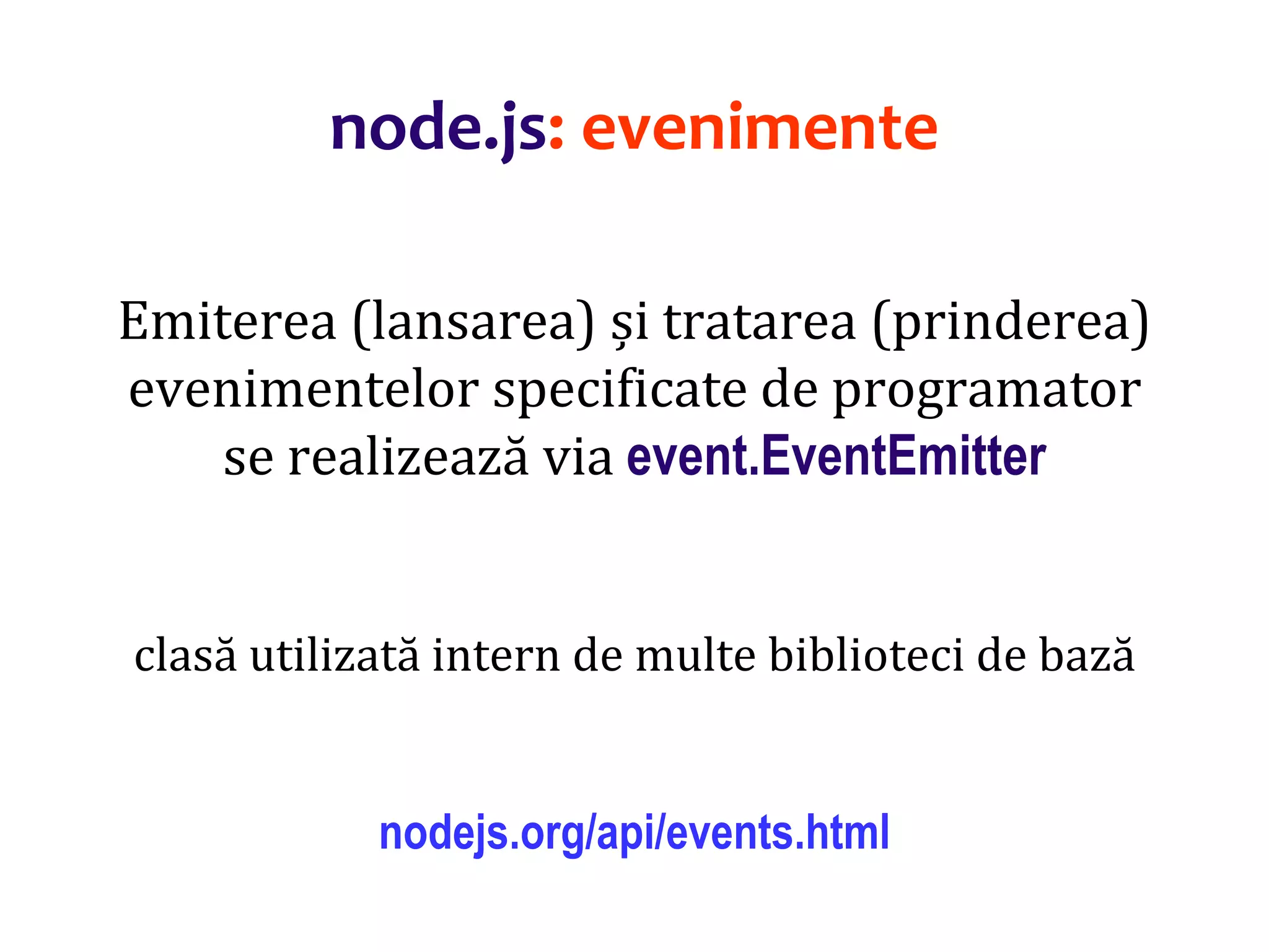 Dr.SabinBuragaprofs.info.uaic.ro/~busaco
node.js: evenimente
Emiterea (lansarea) și tratarea (prinderea)
evenimentelor specificate de programator
se realizează via event.EventEmitter
clasă utilizată intern de multe biblioteci de bază
nodejs.org/api/events.html
 