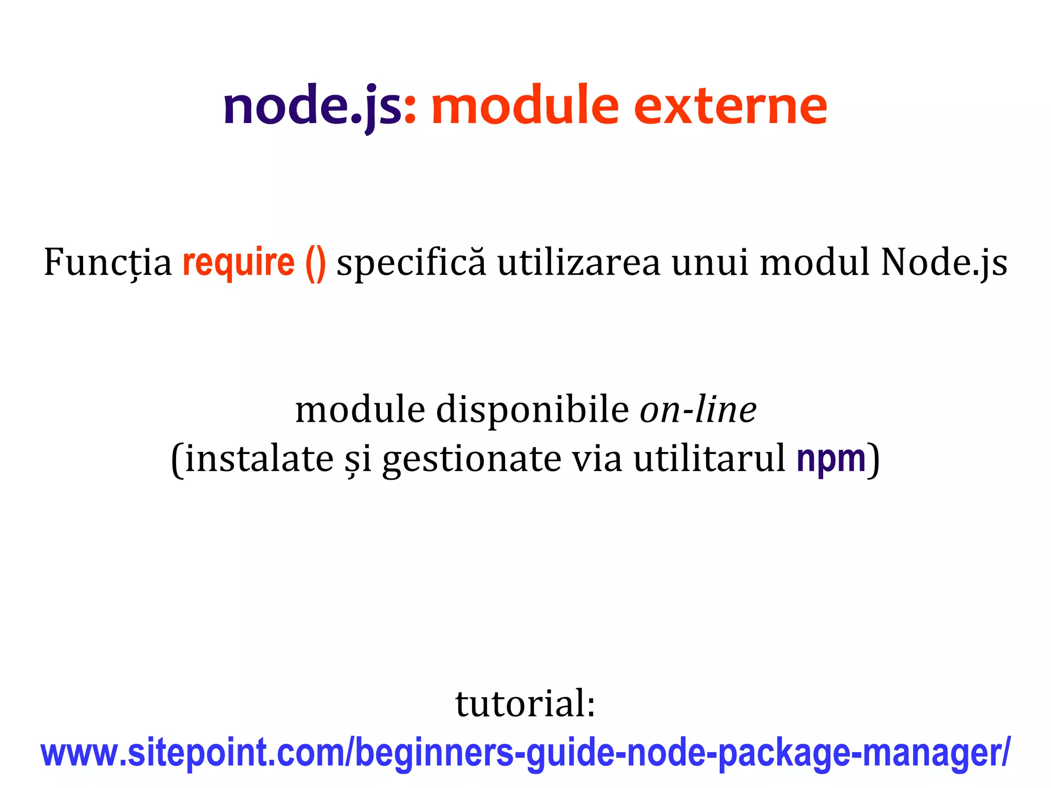 Dr.SabinBuragaprofs.info.uaic.ro/~busaco
node.js: module externe
Funcția require () specifică utilizarea unui modul Node.js
module disponibile on-line
(instalate și gestionate via utilitarul npm)
tutorial:
www.sitepoint.com/beginners-guide-node-package-manager/
 