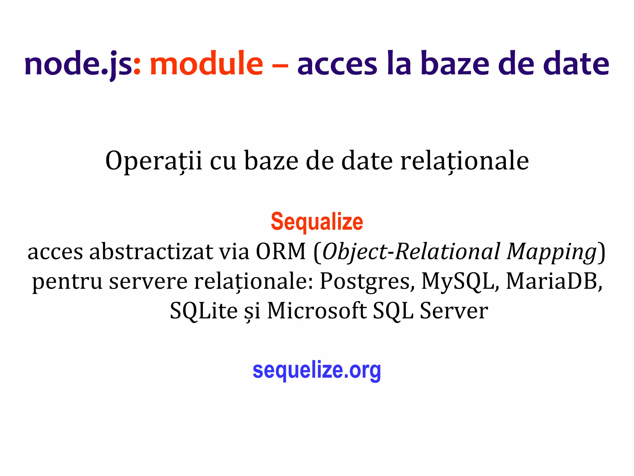 Dr.SabinBuragaprofs.info.uaic.ro/~busaco
node.js: module – acces la baze de date
Operații cu baze de date relaționale
Sequalize
acces abstractizat via ORM (Object-Relational Mapping)
pentru servere relaționale: Postgres, MySQL, MariaDB,
SQLite și Microsoft SQL Server
sequelize.org
 