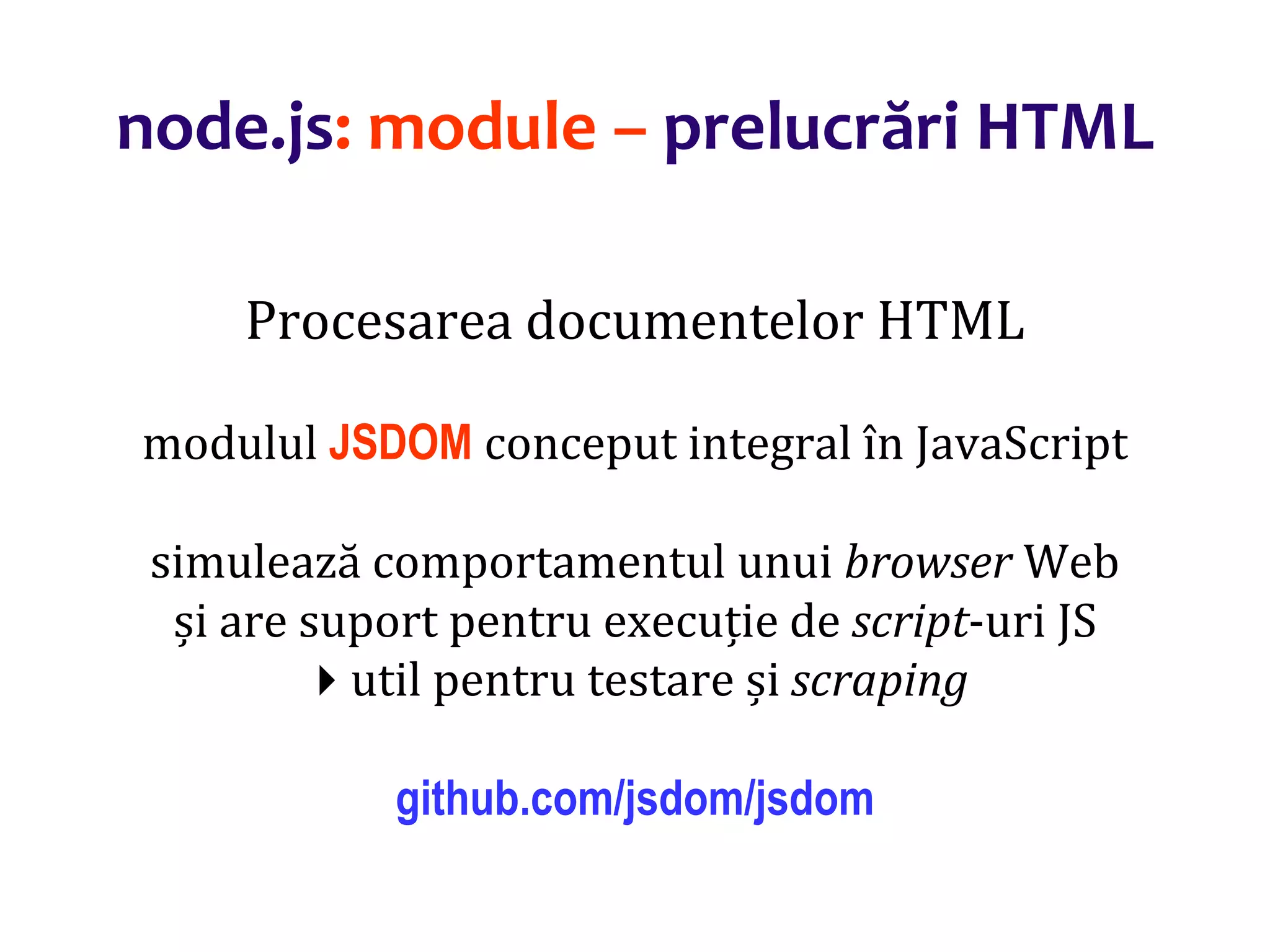 Dr.SabinBuragaprofs.info.uaic.ro/~busaco
node.js: module – prelucrări HTML
Procesarea documentelor HTML
modulul JSDOM conceput integral în JavaScript
simulează comportamentul unui browser Web
și are suport pentru execuție de script-uri JS
util pentru testare și scraping
github.com/jsdom/jsdom
 