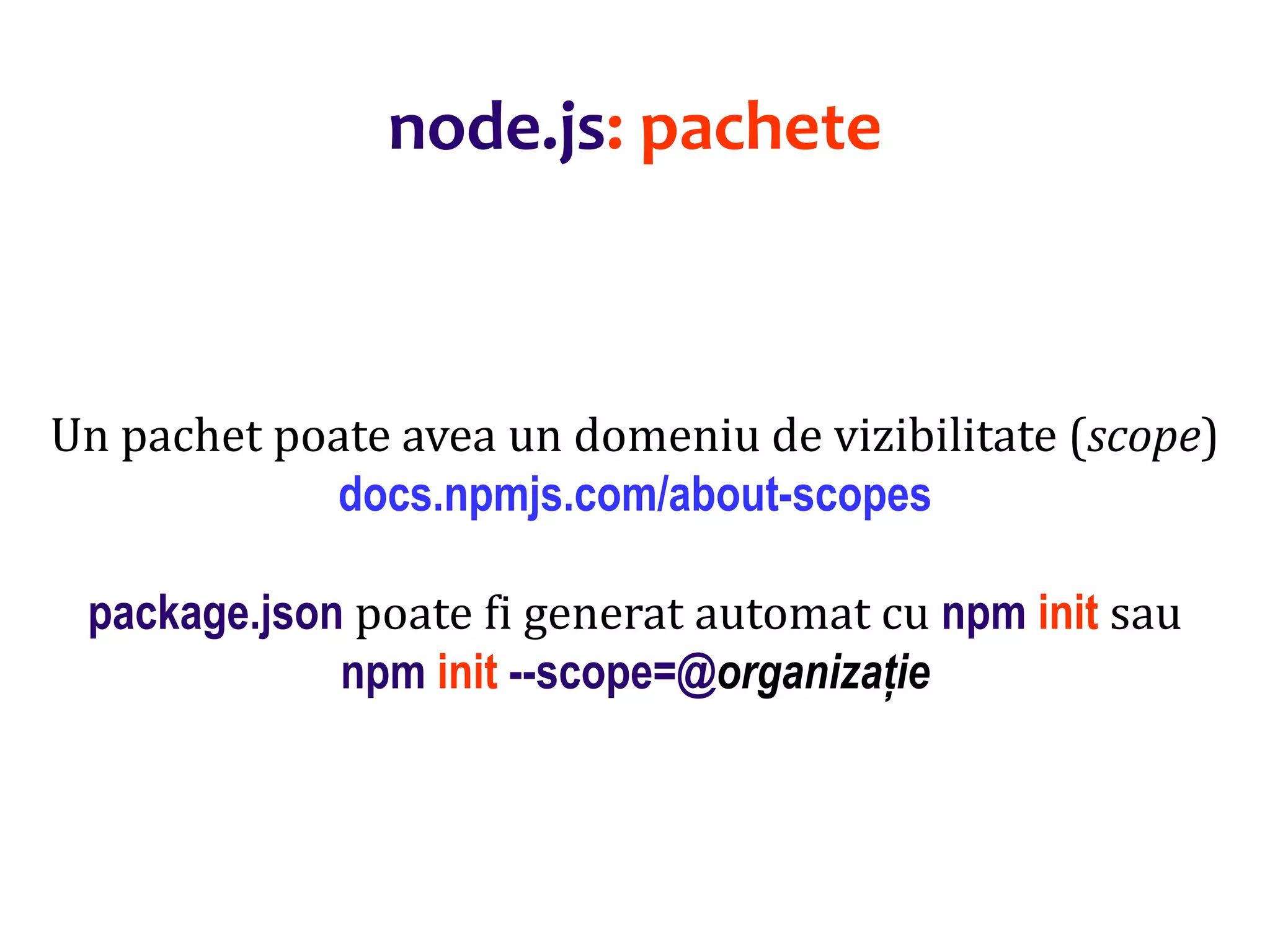 Dr.SabinBuragaprofs.info.uaic.ro/~busaco
Un pachet poate avea un domeniu de vizibilitate (scope)
docs.npmjs.com/about-scopes
package.json poate fi generat automat cu npm init sau
npm init --scope=@organizație
node.js: pachete
 