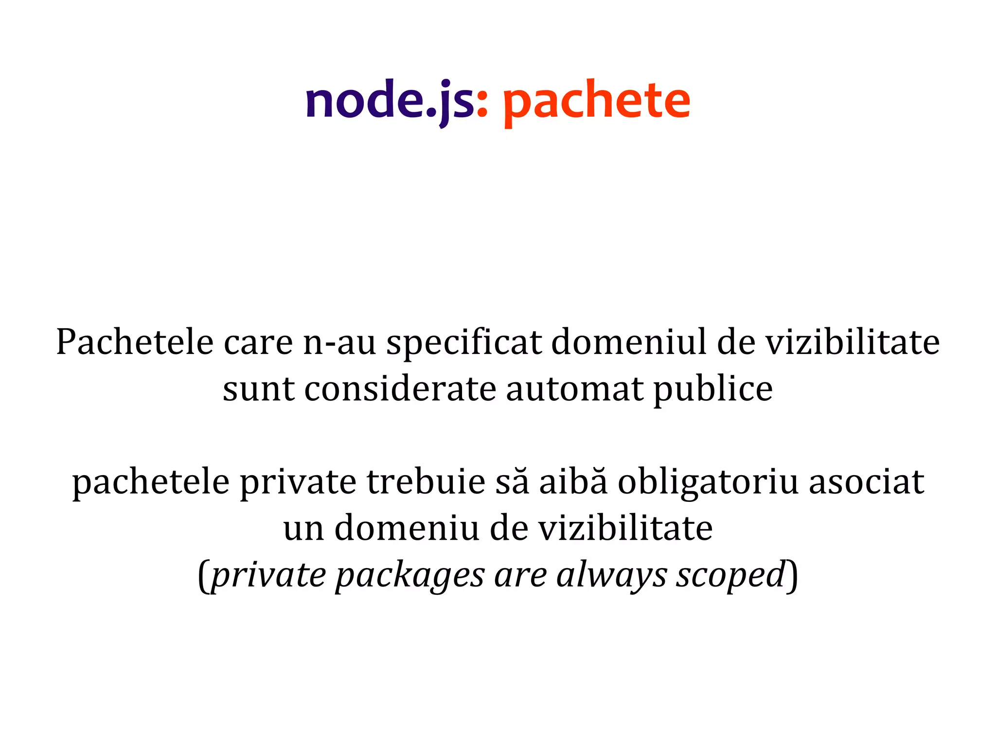 Dr.SabinBuragaprofs.info.uaic.ro/~busaco
Pachetele care n-au specificat domeniul de vizibilitate
sunt considerate automat publice
pachetele private trebuie să aibă obligatoriu asociat
un domeniu de vizibilitate
(private packages are always scoped)
node.js: pachete
 