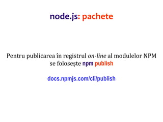 Dr.SabinBuragaprofs.info.uaic.ro/~busaco
Pentru publicarea în registrul on-line al modulelor NPM
se folosește npm publish
docs.npmjs.com/cli/publish
node.js: pachete
 