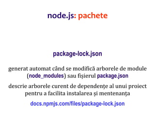 Dr.SabinBuragaprofs.info.uaic.ro/~busaco
package-lock.json
generat automat când se modifică arborele de module
(node_modules) sau fișierul package.json
descrie arborele curent de dependențe al unui proiect
pentru a facilita instalarea și mentenanța
docs.npmjs.com/files/package-lock.json
node.js: pachete
 