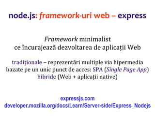 Dr.SabinBuragaprofs.info.uaic.ro/~busaco
node.js: framework-uri web – express
Framework minimalist
ce încurajează dezvoltarea de aplicații Web
tradiționale – reprezentări multiple via hipermedia
bazate pe un unic punct de acces: SPA (Single Page App)
hibride (Web + aplicații native)
expressjs.com
developer.mozilla.org/docs/Learn/Server-side/Express_Nodejs
 