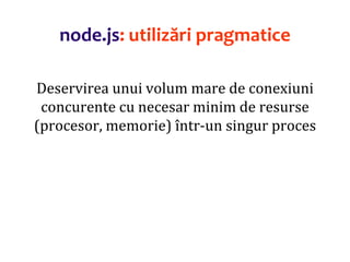 Dr.SabinBuragaprofs.info.uaic.ro/~busaco
node.js: utilizări pragmatice
Deservirea unui volum mare de conexiuni
concurente cu necesar minim de resurse
(procesor, memorie) într-un singur proces
 