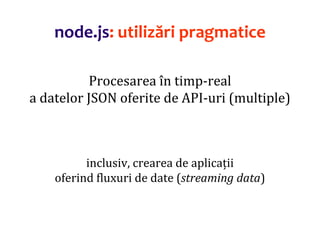 Dr.SabinBuragaprofs.info.uaic.ro/~busaco
node.js: utilizări pragmatice
Procesarea în timp-real
a datelor JSON oferite de API-uri (multiple)
inclusiv, crearea de aplicații
oferind fluxuri de date (streaming data)
 