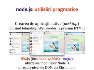 Dr.SabinBuragaprofs.info.uaic.ro/~busaco
node.js: utilizări pragmatice
Crearea de aplicații native (desktop)
folosind tehnologii Web moderne precum HTML5
NW.js (fost node-webkit) – nwjs.io
utilizarea modulelor Node.js
direct la nivel de DOM via Chromium
 