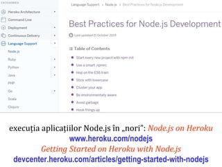 Dr.SabinBuragaprofs.info.uaic.ro/~busaco
execuția aplicațiilor Node.js în „nori”: Node.js on Heroku
www.heroku.com/nodejs
Getting Started on Heroku with Node.js
devcenter.heroku.com/articles/getting-started-with-nodejs
 