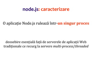 Dr.SabinBuragaprofs.info.uaic.ro/~busaco
node.js: caracterizare
O aplicație Node.js rulează într-un singur proces
deosebire esențială față de serverele de aplicații Web
tradiționale ce recurg la servere multi-process/threaded
 