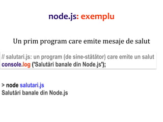 Dr.SabinBuragaprofs.info.uaic.ro/~busaco
node.js: exemplu
Un prim program care emite mesaje de salut
// salutari.js: un program (de sine-stătător) care emite un salut
console.log ('Salutări banale din Node.js');
> node salutari.js
Salutări banale din Node.js
 