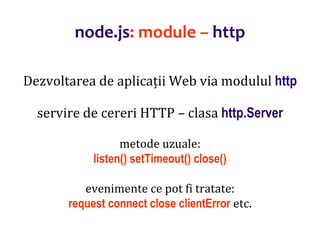 Dr.SabinBuragaprofs.info.uaic.ro/~busaco
node.js: module – http
Dezvoltarea de aplicații Web via modulul http
servire de cereri HTTP – clasa http.Server
metode uzuale:
listen() setTimeout() close()
evenimente ce pot fi tratate:
request connect close clientError etc.
 