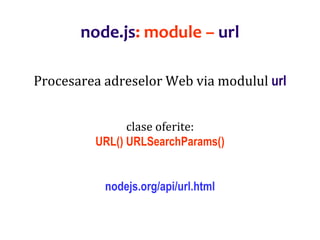Dr.SabinBuragaprofs.info.uaic.ro/~busaco
node.js: module – url
Procesarea adreselor Web via modulul url
clase oferite:
URL() URLSearchParams()
nodejs.org/api/url.html
 