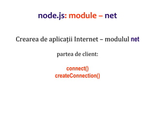 Dr.SabinBuragaprofs.info.uaic.ro/~busaco
node.js: module – net
Crearea de aplicații Internet – modulul net
partea de client:
connect()
createConnection()
 