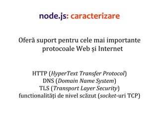 Dr.SabinBuragaprofs.info.uaic.ro/~busaco
node.js: caracterizare
Oferă suport pentru cele mai importante
protocoale Web și Internet
HTTP (HyperText Transfer Protocol)
DNS (Domain Name System)
TLS (Transport Layer Security)
functionalități de nivel scăzut (socket-uri TCP)
 