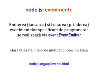 Dr.SabinBuragaprofs.info.uaic.ro/~busaco
node.js: evenimente
Emiterea (lansarea) și tratarea (prinderea)
evenimentelor specificate de programator
se realizează via event.EventEmitter
clasă utilizată intern de multe biblioteci de bază
nodejs.org/api/events.html
 