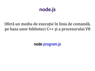 Dr.SabinBuragaprofs.info.uaic.ro/~busaco
node.js
Oferă un mediu de execuție în linia de comandă,
pe baza unor biblioteci C++ și a procesorului V8
node program.js
 