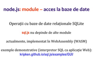 Dr.SabinBuragaprofs.info.uaic.ro/~busaco
node.js: module – acces la baze de date
Operații cu baze de date relaționale SQLite
sql.js nu depinde de alte module
actualmente, implementat în WebAssembly (WASM)
exemple demonstrative (interpretor SQL ca aplicație Web):
kripken.github.io/sql.js/examples/GUI/
 