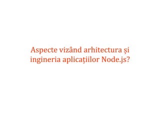Dr.SabinBuragaprofs.info.uaic.ro/~busaco
Aspecte vizând arhitectura și
ingineria aplicațiilor Node.js?
 