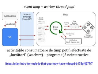 Dr.SabinBuragaprofs.info.uaic.ro/~busaco
event loop + worker thread pool
activitățile consumatoare de timp pot fi efectuate de
„lucrători” (workers) – programe JS neinteractive
itnext.io/an-intro-to-node-js-that-you-may-have-missed-b175ef4277f7
 