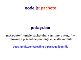 Dr.SabinBuragaprofs.info.uaic.ro/~busaco
package.json
meta-date (numele pachetului, versiune, autor,…) +
informații privind dependențele de alte module
docs.npmjs.com/creating-a-package-json-file
node.js: pachete
 