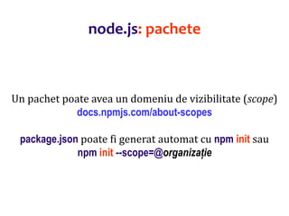 Dr.SabinBuragaprofs.info.uaic.ro/~busaco
Un pachet poate avea un domeniu de vizibilitate (scope)
docs.npmjs.com/about-scopes
package.json poate fi generat automat cu npm init sau
npm init --scope=@organizație
node.js: pachete
 