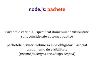 Dr.SabinBuragaprofs.info.uaic.ro/~busaco
Pachetele care n-au specificat domeniul de vizibilitate
sunt considerate automat publice
pachetele private trebuie să aibă obligatoriu asociat
un domeniu de vizibilitate
(private packages are always scoped)
node.js: pachete
 