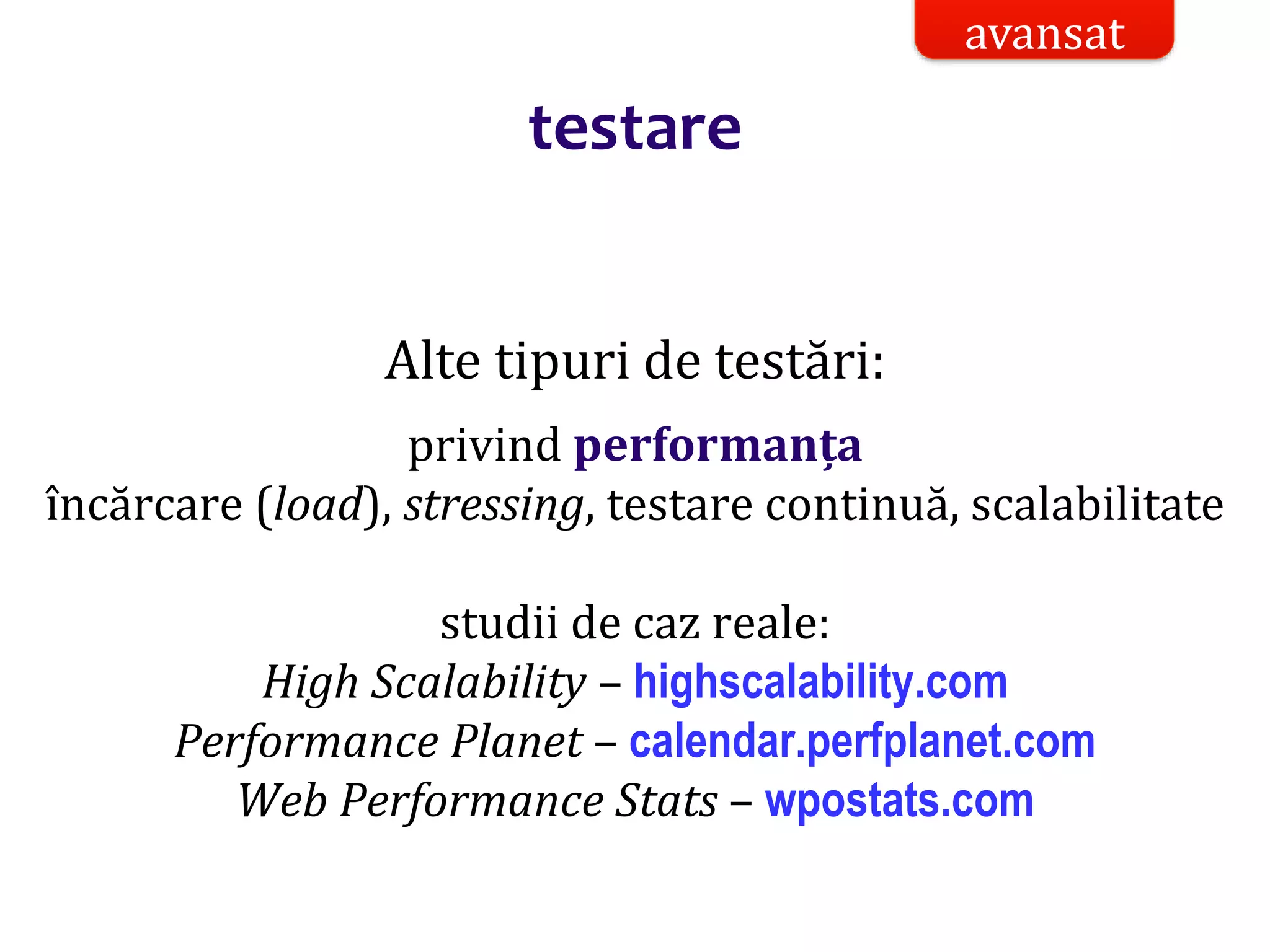 Dr.SabinBuragaprofs.info.uaic.ro/~busaco/
testare
Alte tipuri de testări:
privind performanța
încărcare (load), stressing, testare continuă, scalabilitate
studii de caz reale:
High Scalability – highscalability.com
Performance Planet – calendar.perfplanet.com
Web Performance Stats – wpostats.com
avansat
 