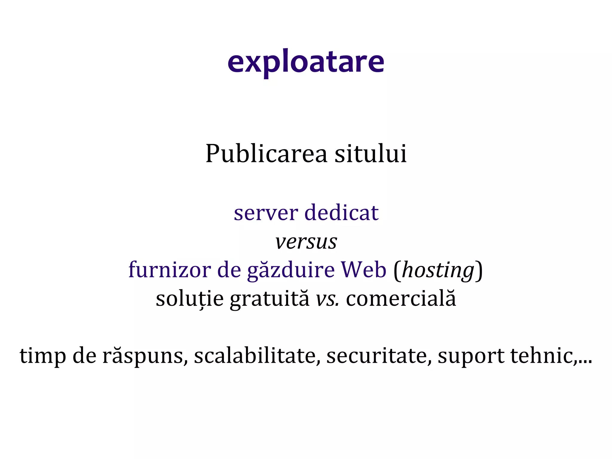 Dr.SabinBuragaprofs.info.uaic.ro/~busaco/
exploatare
Publicarea sitului
server dedicat
versus
furnizor de găzduire Web (hosting)
soluție gratuită vs. comercială
timp de răspuns, scalabilitate, securitate, suport tehnic,...
 
