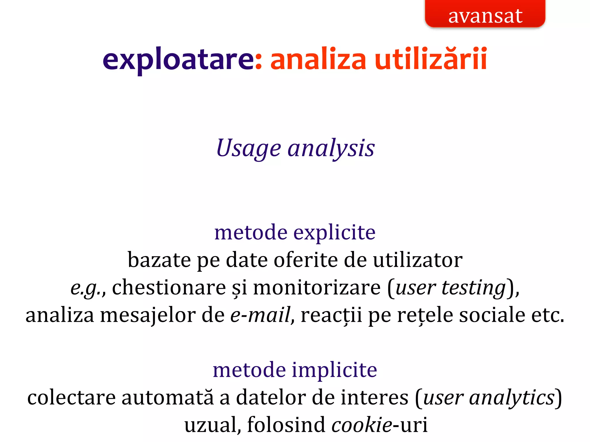 Dr.SabinBuragaprofs.info.uaic.ro/~busaco/
exploatare: analiza utilizării
Usage analysis
metode explicite
bazate pe date oferite de utilizator
e.g., chestionare și monitorizare (user testing),
analiza mesajelor de e-mail, reacții pe rețele sociale etc.
metode implicite
colectare automată a datelor de interes (user analytics)
uzual, folosind cookie-uri
avansat
 