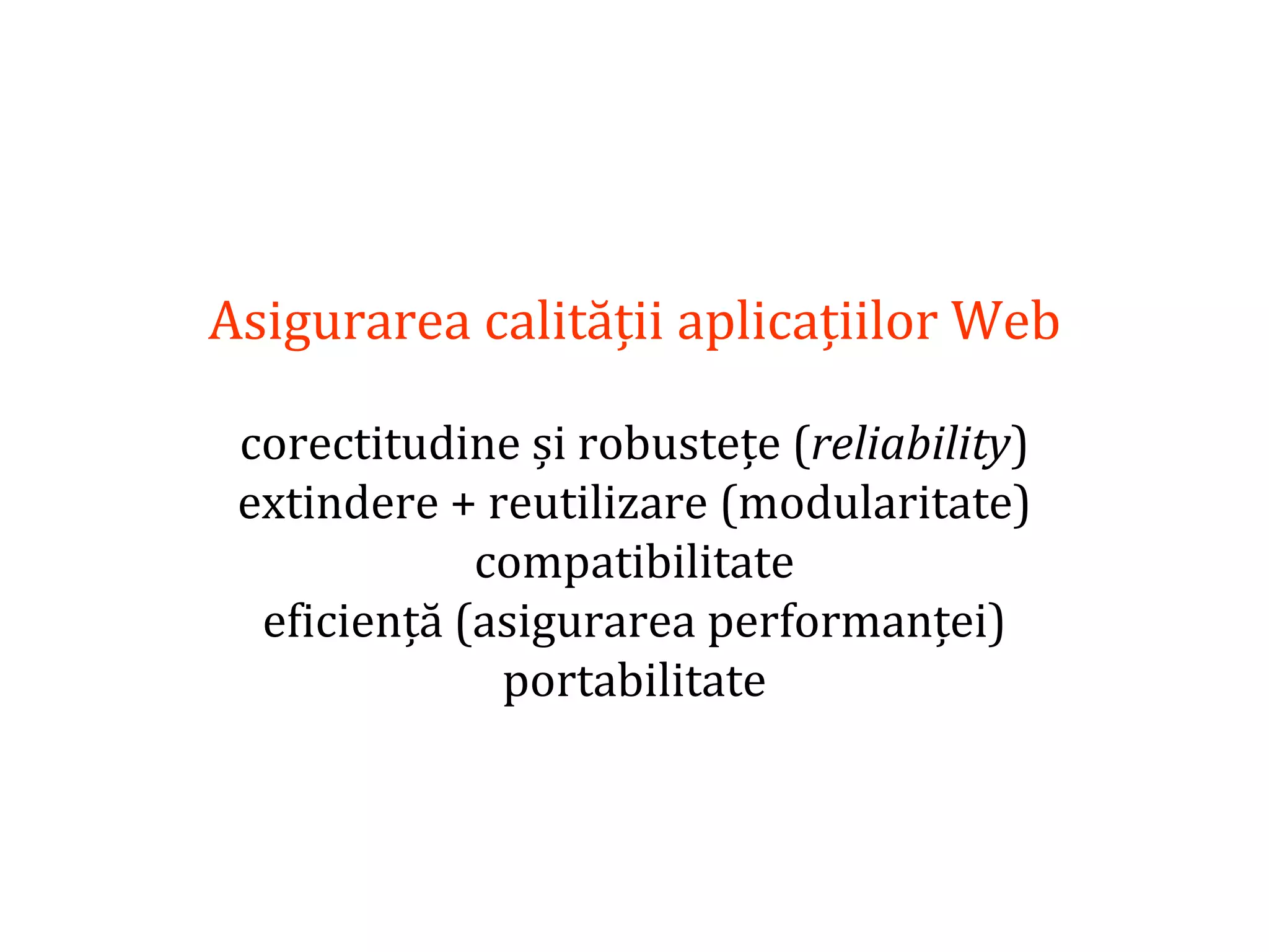 Dr.SabinBuragaprofs.info.uaic.ro/~busaco/
Asigurarea calității aplicațiilor Web
corectitudine și robustețe (reliability)
extindere + reutilizare (modularitate)
compatibilitate
eficiență (asigurarea performanței)
portabilitate
 