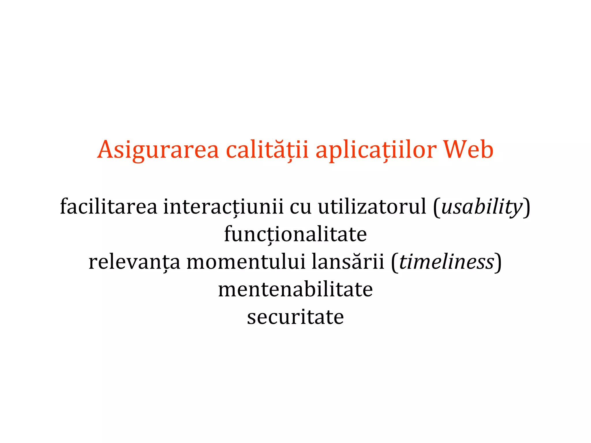 Dr.SabinBuragaprofs.info.uaic.ro/~busaco/
Asigurarea calității aplicațiilor Web
facilitarea interacțiunii cu utilizatorul (usability)
funcționalitate
relevanța momentului lansării (timeliness)
mentenabilitate
securitate
 