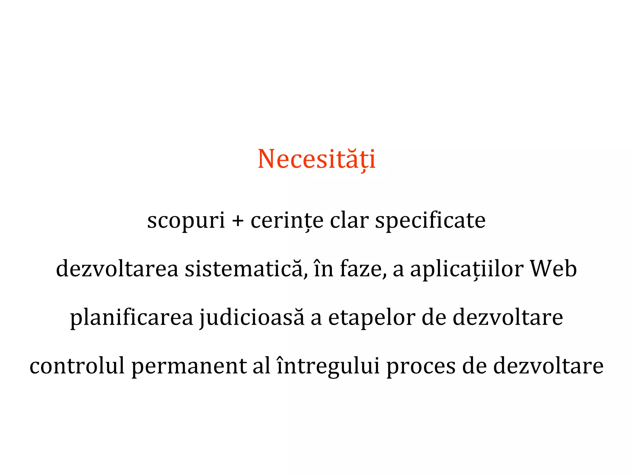 Dr.SabinBuragaprofs.info.uaic.ro/~busaco/
Necesități
scopuri + cerințe clar specificate
dezvoltarea sistematică, în faze, a aplicațiilor Web
planificarea judicioasă a etapelor de dezvoltare
controlul permanent al întregului proces de dezvoltare
 