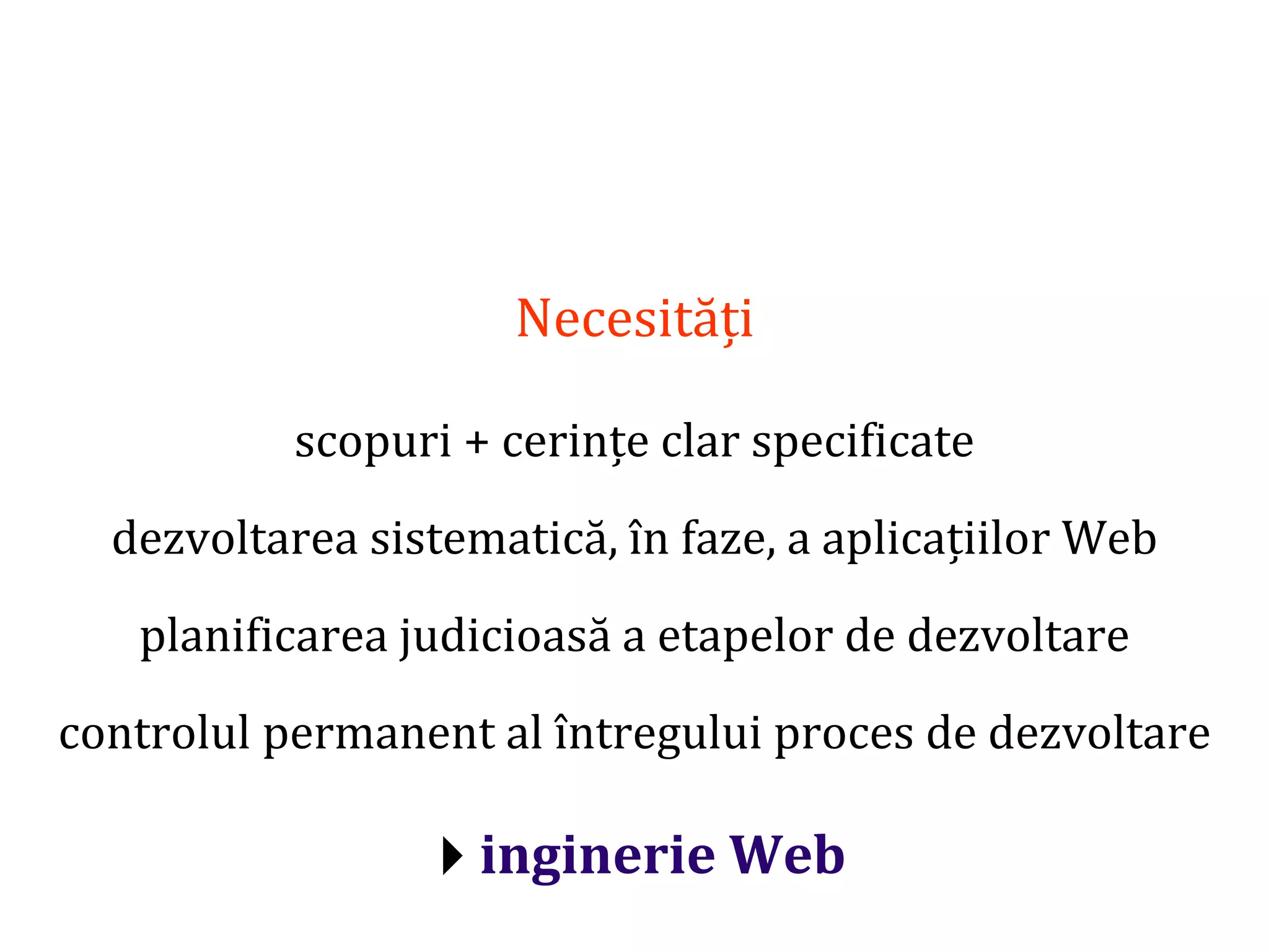 Dr.SabinBuragaprofs.info.uaic.ro/~busaco/
Necesități
scopuri + cerințe clar specificate
dezvoltarea sistematică, în faze, a aplicațiilor Web
planificarea judicioasă a etapelor de dezvoltare
controlul permanent al întregului proces de dezvoltare
inginerie Web
 