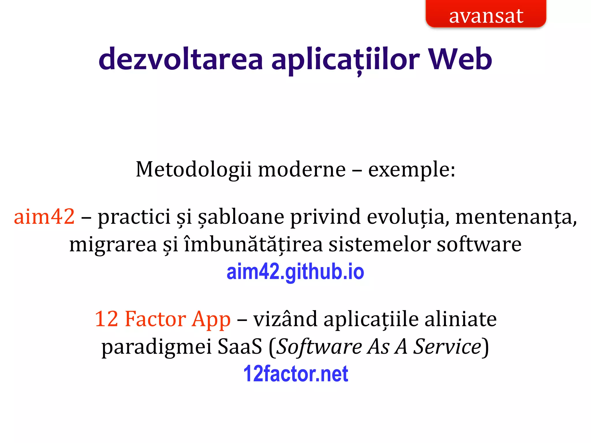 Dr.SabinBuragaprofs.info.uaic.ro/~busaco/
dezvoltarea aplicațiilor Web
Metodologii moderne – exemple:
aim42 – practici și șabloane privind evoluția, mentenanța,
migrarea și îmbunătățirea sistemelor software
aim42.github.io
12 Factor App – vizând aplicațiile aliniate
paradigmei SaaS (Software As A Service)
12factor.net
avansat
 