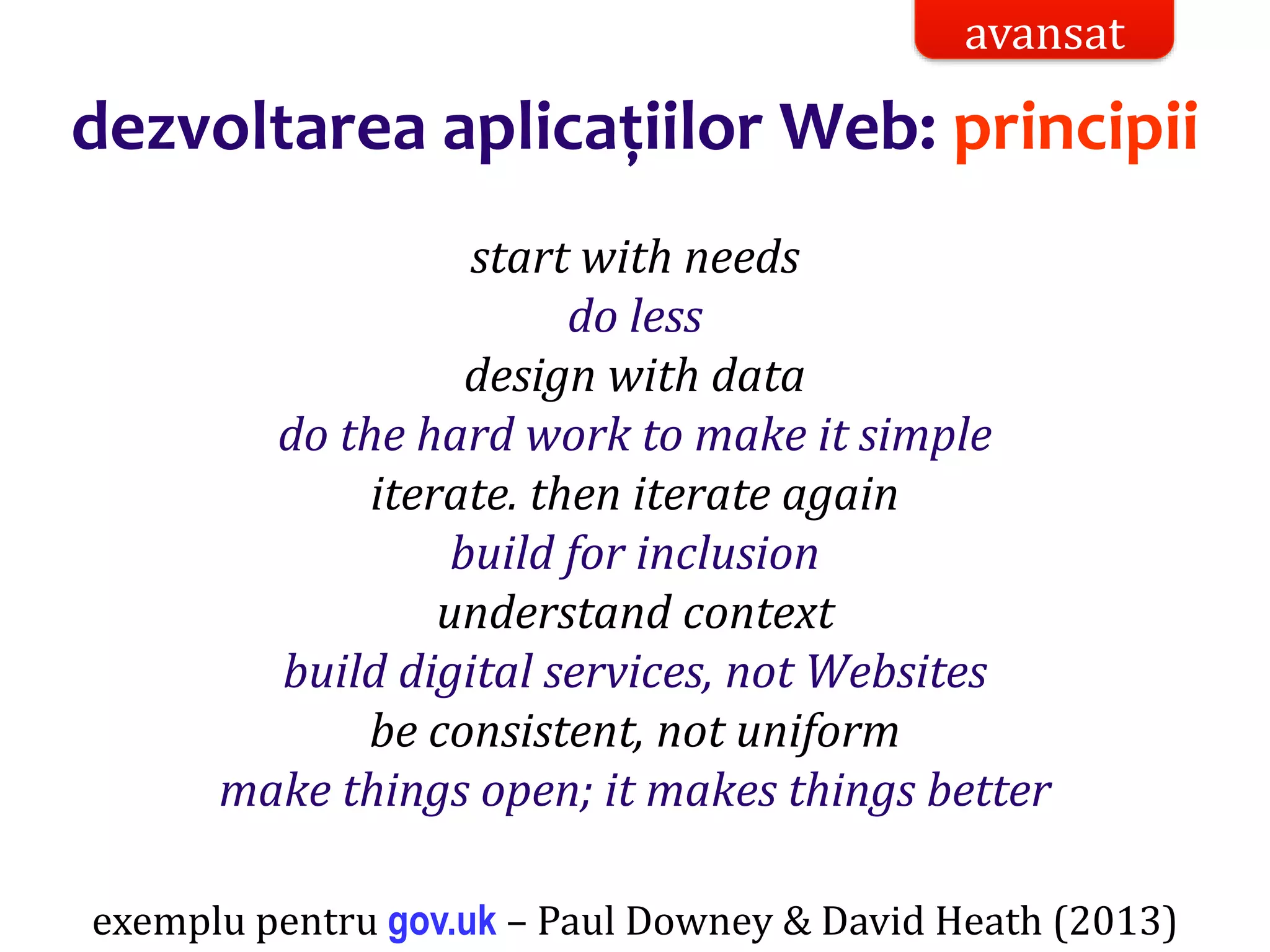 Dr.SabinBuragaprofs.info.uaic.ro/~busaco/
start with needs
do less
design with data
do the hard work to make it simple
iterate. then iterate again
build for inclusion
understand context
build digital services, not Websites
be consistent, not uniform
make things open; it makes things better
dezvoltarea aplicațiilor Web: principii
exemplu pentru gov.uk – Paul Downey & David Heath (2013)
avansat
 